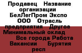 Продавец › Название организации ­ БелЛегПром-Экспо, ООО › Отрасль предприятия ­ Другое › Минимальный оклад ­ 33 000 - Все города Работа » Вакансии   . Бурятия респ.